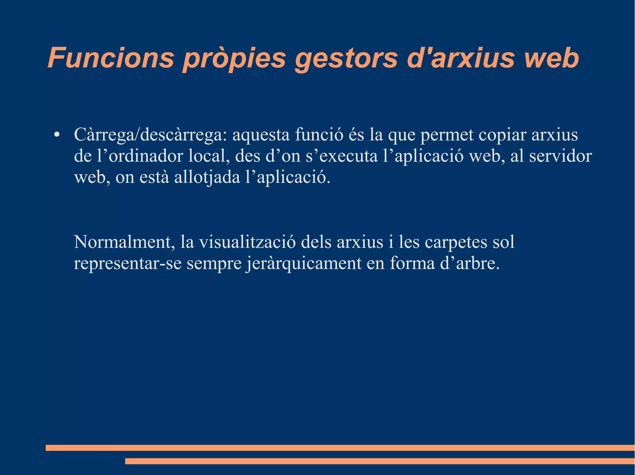 Funcions pròpies gestors d'arxius web
● Càrrega/descàrrega: aquesta funció és la que permet copiar arxius
de l’ordinador local, des d’on s’executa l’aplicació web, al servidor
web, on està allotjada l’aplicació.
Normalment, la visualització dels arxius i les carpetes sol
representar-se sempre jeràrquicament en forma d’arbre.
 
