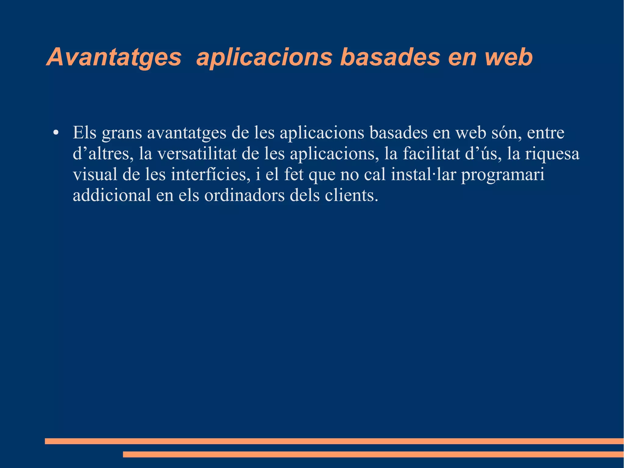 Avantatges aplicacions basades en web
● Els grans avantatges de les aplicacions basades en web són, entre
d’altres, la versatilitat de les aplicacions, la facilitat d’ús, la riquesa
visual de les interfícies, i el fet que no cal instal·lar programari
addicional en els ordinadors dels clients.
 