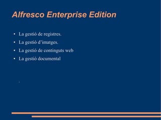 Alfresco Enterprise Edition
● La gestió de registres.
● La gestió d’imatges.
● La gestió de continguts web
● La gestió documental
.
 