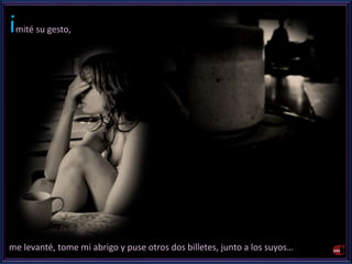 imité su gesto, 
me levanté, tome mi abrigo y puse otros dos billetes, junto a los suyos… 
 