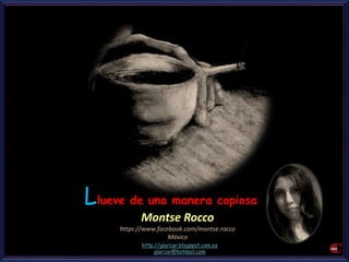 Llueve de una manera copiosa 
Montse Rocco 
https://www.facebook.com/montse.rocco 
México 
http://glarcar.blogspot.com.es 
glarcar@hotmail.com 
