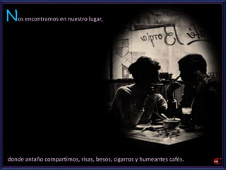 Nos encontramos en nuestro lugar, 
donde antaño compartimos, risas, besos, cigarros y humeantes cafés. 
 