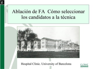 Ablación de FA  Cómo seleccionar los candidatos a la técnica Hospital Clinic. University of Barcelona 