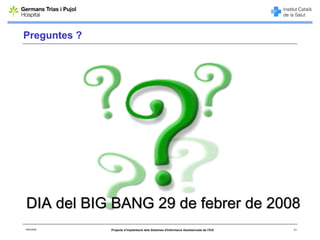 Preguntes ?




DIA del BIG BANG 29 de febrer de 2008
06/03/2008    Projecte d’implantació dels Sistemes d'Informació Assistencials de l'ICS   21
 