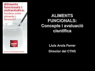 ALIMENTSALIMENTS
FUNCIONALS:FUNCIONALS:
Concepte i avaluaciConcepte i avaluacióó
cientcientííficafica
LluLluíís Arola Ferrers Arola Ferrer
Director del CTNSDirector del CTNS
 