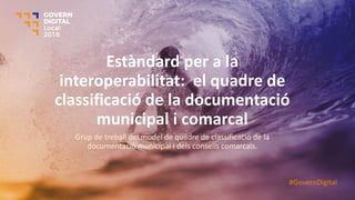 Estàndard per a la
interoperabilitat: el quadre de
classificació de la documentació
municipal i comarcal
Grup de treball del model de quadre de classificació de la
documentació municipal i dels consells comarcals.
#GovernDigital
 