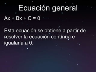 Ecuación general
Ax + Bx + C = 0

Esta ecuación se obtiene a partir de
resolver la ecuación contínua e
igualarla a 0.
 