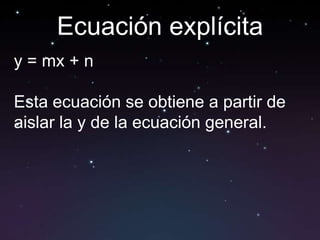 Ecuación explícita
y = mx + n

Esta ecuación se obtiene a partir de
aislar la y de la ecuación general.
 
