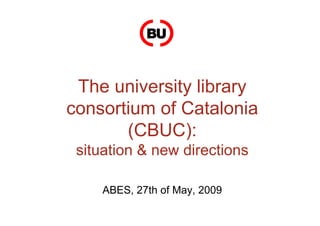 The university library
consortium of Catalonia
(CBUC):
situation & new directions
ABES, 27th of May, 2009
 