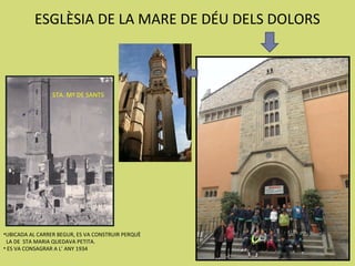 ESGLÈSIA DE LA MARE DE DÉU DELS DOLORS



                 STA. Mº DE SANTS




•UBICADA AL CARRER BEGUR, ES VA CONSTRUIR PERQUÈ
 LA DE STA MARIA QUEDAVA PETITA.
• ES VA CONSAGRAR A L’ ANY 1934
 