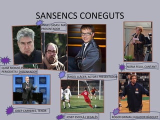 SANSENCS CONEGUTS
                           ÀNGEL CASAS I MAS
                           PRESENTADOR




QUIM MONZÓ,ESCRIPTOR                                                                 NÚRIA FELIU, CANTANT
PERIODISTA I DISSENYADOR
                                               ÀNGEL LLÀCER, ACTOR I PRESENTADOR




        JOSEP CARRERES, TENOR

                                           JOSEP ESCOLÀ I SEGALÉS           ROGER GRIMAU,JUGADOR BÀSQUET
 