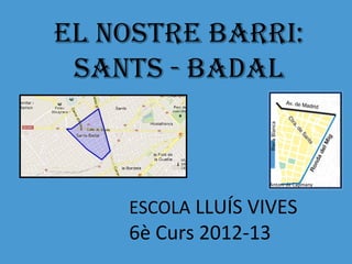 EL NOSTRE BARRI:
 SANTS - BADAL




                   Riera Blanca
                   Antoni de Capmany




    ESCOLA LLUÍS VIVES
    6è Curs 2012-13
 