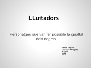 LLuitadors
Personatges que van fer possible la igualtat
dels negres.
Ferran Vaquero
Giuseppe Arriagada
4t ESO.
2013

 