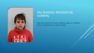 PAU BASSAS: REGIDOR DE
COMERÇ
FER UN SORTEIG D’UNA PANERA AMB LA COMPRA
DELS COMERÇOS DE SANT PERE.