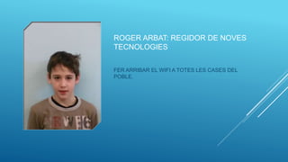 ROGER ARBAT: REGIDOR DE NOVES
TECNOLOGIES
FER ARRIBAR EL WIFI A TOTES LES CASES DEL
POBLE.