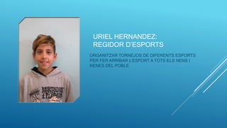 ORGANITZAR TORNEJOS DE DIFERENTS ESPORTS
PER FER ARRIBAR L’ESPORT A TOTS ELS NENS I
NENES DEL POBLE
URIEL HERNANDEZ:
REGIDOR D’ESPORTS