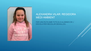 ALEXANDRA VILAR: REGIDORA
MEDI AMBIENT
FER UNA RUTA AMB TOTS ELS ALUMNES DE L’
ESCOLA PER RECOLLIR DEIXALLES.