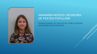 ANAMARIA MODOG: REGIDORA
DE FESTES POPULARS
PROMOCIONAR LES FESTES DEL POBLE PERQUÈ
SIGUIN MÉS PARTICIPATIVES.