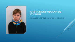 JOSÉ VAZQUEZ: REGIDOR DE
JOVENTUT
FER UN LOCAL PERQUÈ ELS JOVES ÉS REUNEIXIN