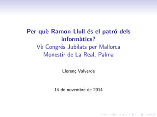 Per qu`e Ramon Llull ´es el patr´o dels
inform`atics?
V`e Congr´es Jubilats per Mallorca
Monestir de La Real, Palma
Lloren¸c Valverde
14 de novembre de 2014
 