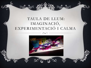 TAULA DE LLUM:
IMAGINACIÓ,
EXPERIMENTACIÓ I CALMA
 
