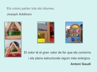 Els colors parlen tots els idiomes. 
Joseph Addison 
El color té el gran valor de fer que els contorns 
i els plans estructurals siguin més enèrgics. 
Antoni Gaudí 
 