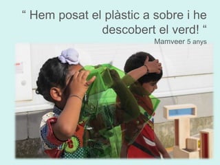 “ Hem posat el plàstic a sobre i he 
descobert el verd! “ 
Mamveer 5 anys 
 