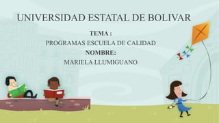 UNIVERSIDAD ESTATAL DE BOLIVAR
TEMA :
PROGRAMAS ESCUELA DE CALIDAD
NOMBRE:
MARIELA LLUMIGUANO
 