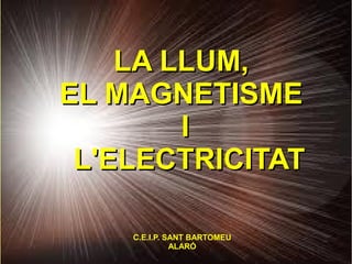 LA LLUM,LA LLUM,
EL MAGNETISMEEL MAGNETISME
II
L'ELECTRICITATL'ELECTRICITAT
C.E.I.P. SANT BARTOMEU
ALARÓ
 