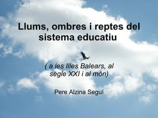 Llums, ombres i reptes del sistema educatiu   ( a les Illes Balears, al segle XXI i al món) Pere Alzina Seguí 