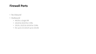 • No inbound
• Outbound
• 443 for a single VM
• 10124 & 10125 for 2 VMs
• 10124, 10125 & 10126 for 3 VMs
• Etc up to 16 (10124 up to 10139)
Firewall Ports
 