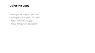 • Configure MP to allow CMG traffic
• Configure SUP to allow CMG traffic
• CMG Connection Analyser
• Cloud Management dashboard
Using the CMG
 