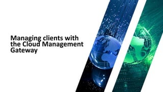 Managing clients with
the Cloud Management
Gateway
 