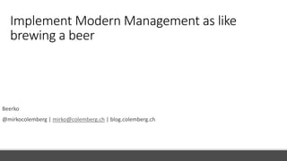 Implement Modern Management as like
brewing a beer
Beerko
@mirkocolemberg | mirko@colemberg.ch | blog.colemberg.ch
 