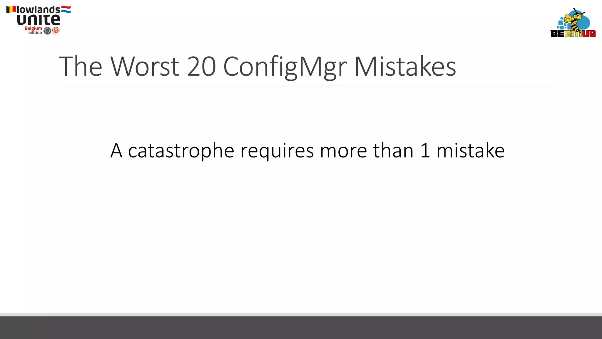 The Worst 20 ConfigMgr Mistakes
A catastrophe requires more than 1 mistake
 