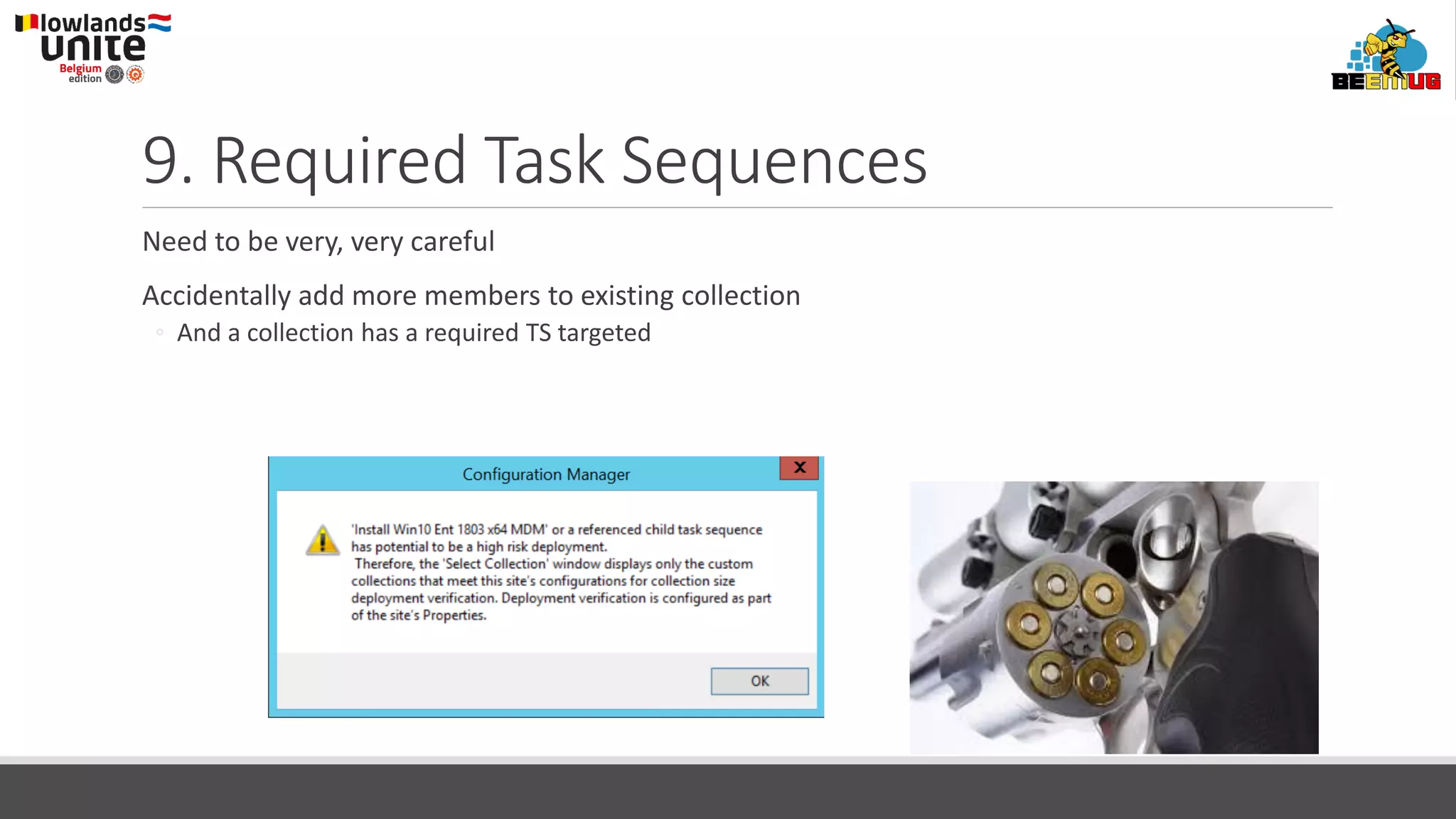 9. Required Task Sequences
Need to be very, very careful
Accidentally add more members to existing collection
◦ And a collection has a required TS targeted
 