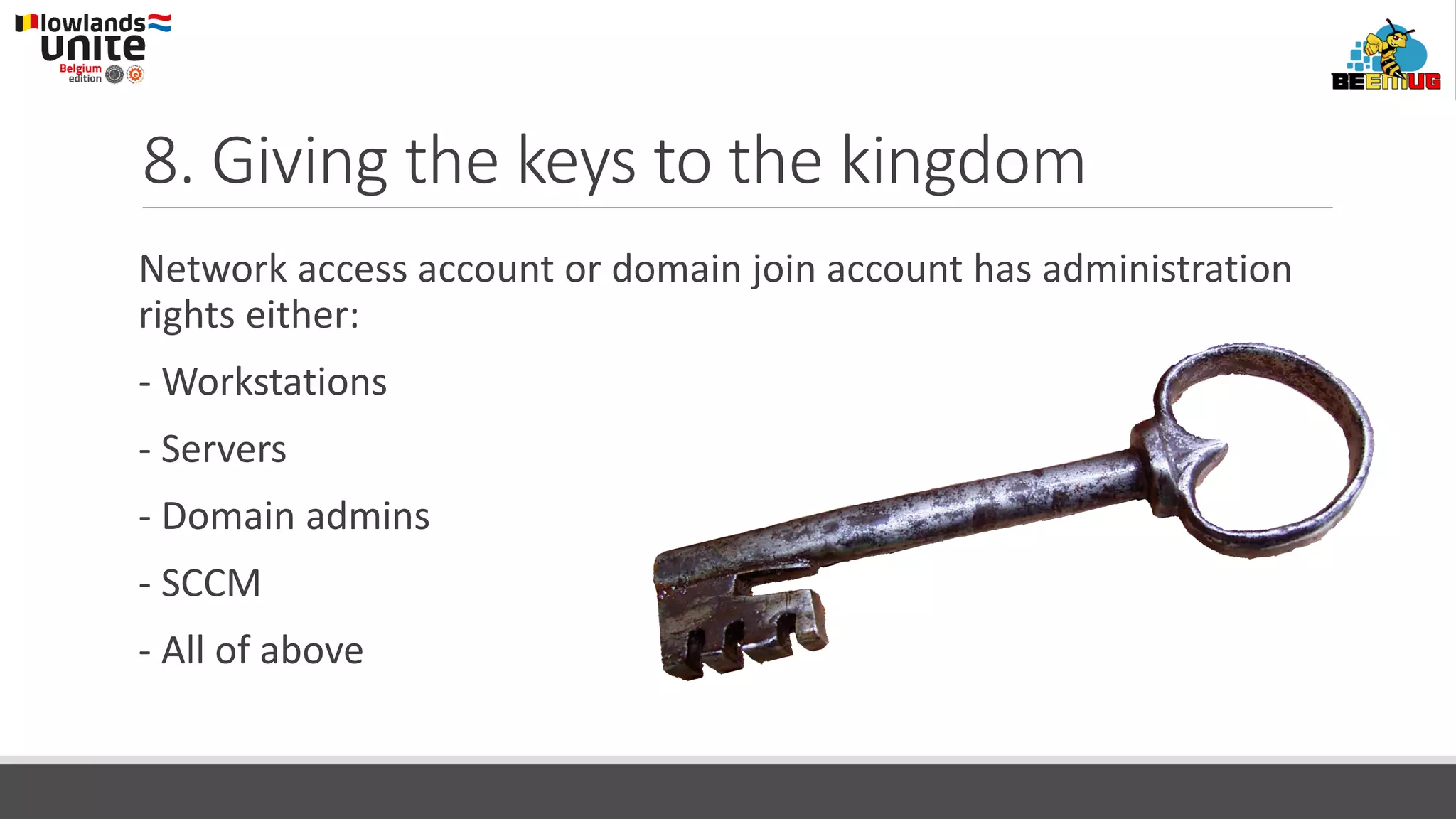 8. Giving the keys to the kingdom
Network access account or domain join account has administration
rights either:
- Workstations
- Servers
- Domain admins
- SCCM
- All of above
 