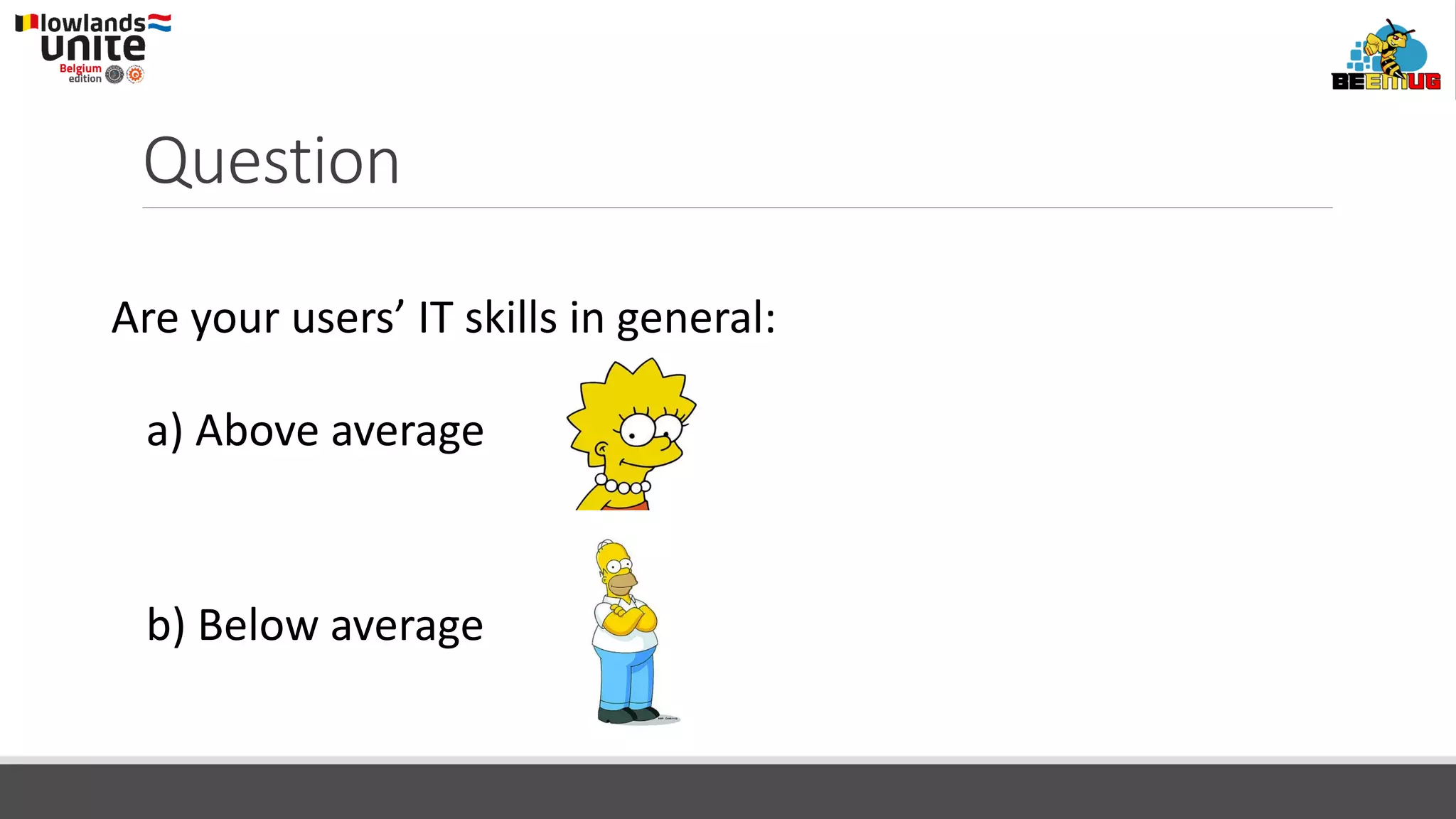 Question
Are your users’ IT skills in general:
a) Above average
b) Below average
 