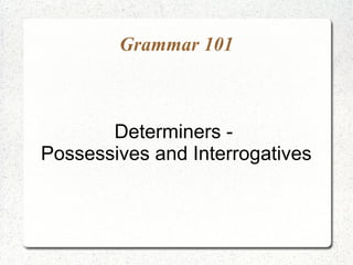 Grammar 101



       Determiners -
Possessives and Interrogatives
 