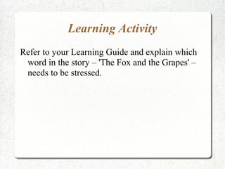Learning Activity
Refer to your Learning Guide and explain which
 word in the story – 'The Fox and the Grapes' –
 needs to be stressed.
 