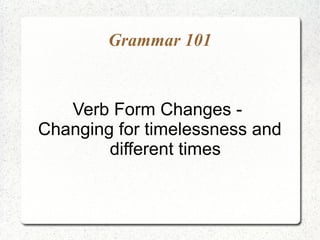 Grammar 101


   Verb Form Changes -
Changing for timelessness and
        different times
 
