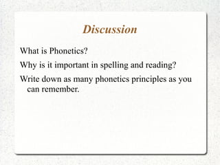 Discussion
What is Phonetics?
Why is it important in spelling and reading?
Write down as many phonetics principles as you
 can remember.
 