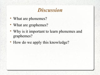 Discussion

    What are phonemes?

    What are graphemes?

    Why is it important to learn phonemes and
    graphemes?

    How do we apply this knowledge?
 