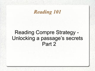 Reading 101


 Reading Compre Strategy -
Unlocking a passage’s secrets
            Part 2
 