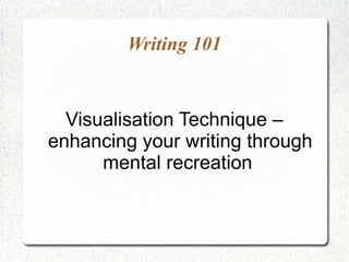 Writing 101


  Visualisation Technique –
enhancing your writing through
      mental recreation
 