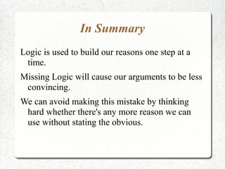 In Summary
Logic is used to build our reasons one step at a
time.
Missing Logic will cause our arguments to be less
convincing.
We can avoid making this mistake by thinking
hard whether there's any more reason we can
use without stating the obvious.

 