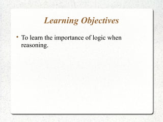 Learning Objectives


To learn the importance of logic when
reasoning.

 