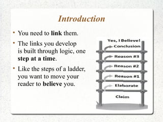 Introduction






You need to link them.
The links you develop
is built through logic, one
step at a time.
Like the steps of a ladder,
you want to move your
reader to believe you.

 