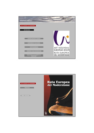 PAISAJE URBANO


 RUTA EUROPEA DEL MODERNISMO




      METODOLOGIA




             ADHESION MEDIANTE CONVENIO




             COMPROMISO DE VOLUNTADES




                    CUOTA EN ESPECIAS




            LIDERAZGO CIUDAD DE BARCELONA




            PRESUPUESTO AYUNTAMIENTO DE
                    BARCELONA




 RUTA EUROPEA DEL MODERNISMO




       PROYECTOS




 LIBRO - CATALOGO
 