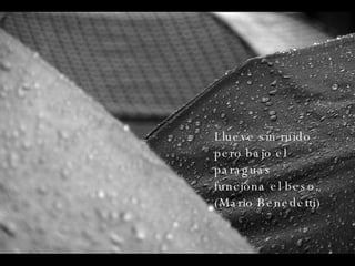 Llueve sin ruido pero bajo el paraguas funciona el beso. (Mario Benedetti) 